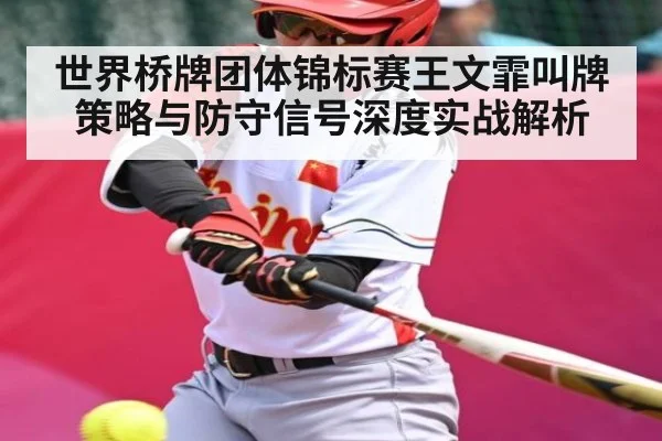 世界桥牌团体锦标赛王文霏叫牌策略与防守信号深度实战解析