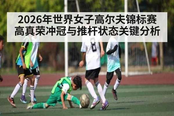 2026年世界女子高尔夫锦标赛高真荣冲冠与推杆状态关键分析